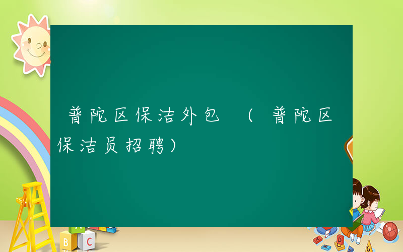 普陀区保洁外包 (普陀区保洁员招聘)